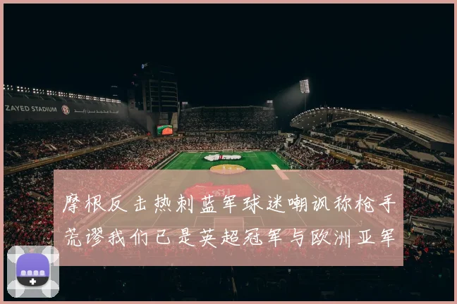 摩根反击热刺蓝军球迷嘲讽称枪手荒谬我们已是英超冠军与欧洲亚军