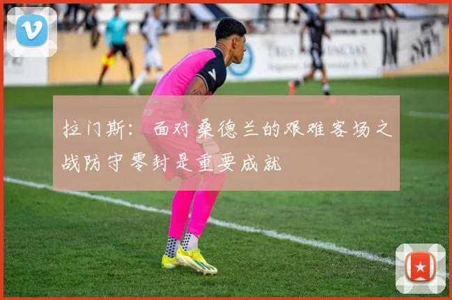 拉门斯：面对桑德兰的艰难客场之战防守零封是重要成就