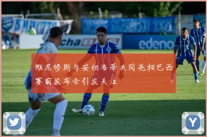 维尼修斯与安切洛蒂共同亮相巴西赛前发布会引发关注