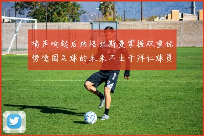 哨声响起后纳格尔斯曼掌握双重优势德国足球的未来不止于拜仁球员