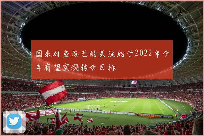 国米对查洛巴的关注始于2022年今年有望实现转会目标