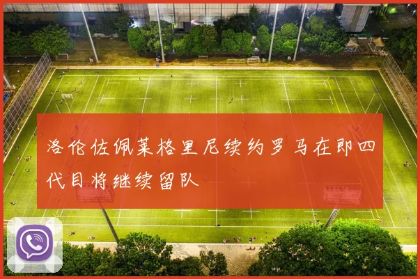 洛伦佐佩莱格里尼续约罗马在即四代目将继续留队