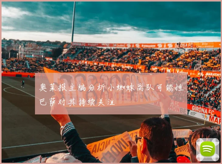 奥莱报主编分析小蜘蛛离队可能性巴萨对其持续关注