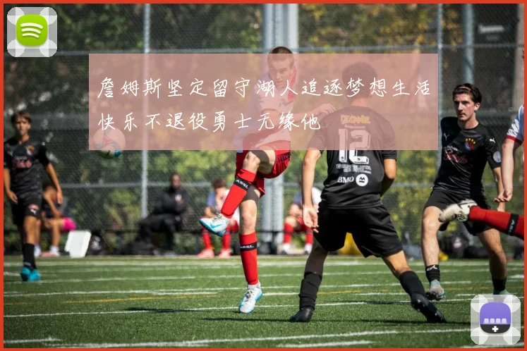 詹姆斯坚定留守湖人追逐梦想生活快乐不退役勇士无缘他