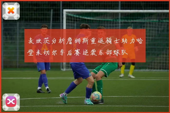 麦坎茨分析詹姆斯重返骑士助力哈登米切尔季后赛逆袭东部球队