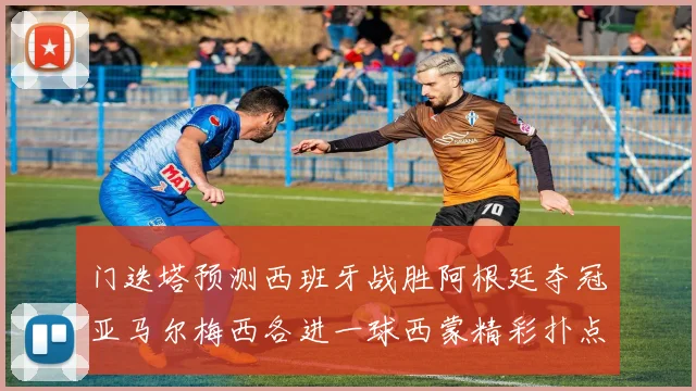 门迭塔预测西班牙战胜阿根廷夺冠亚马尔梅西各进一球西蒙精彩扑点救主
