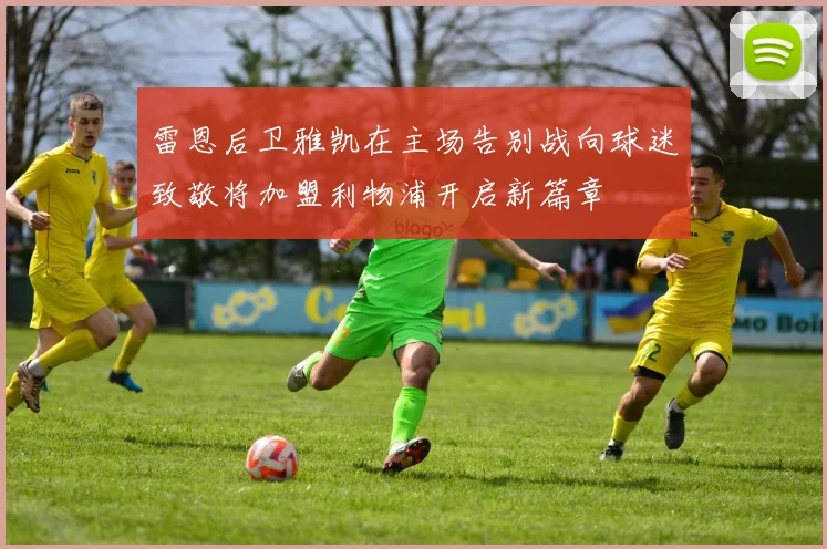 雷恩后卫雅凯在主场告别战向球迷致敬将加盟利物浦开启新篇章