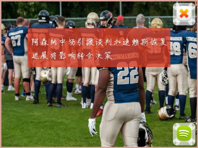 阿森纳中场引援谈判加速赖斯恢复进展将影响转会决策