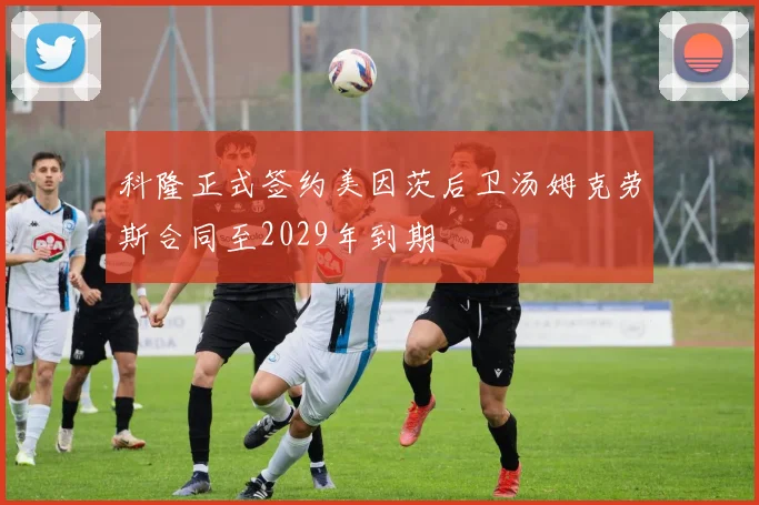 科隆正式签约美因茨后卫汤姆克劳斯合同至2029年到期