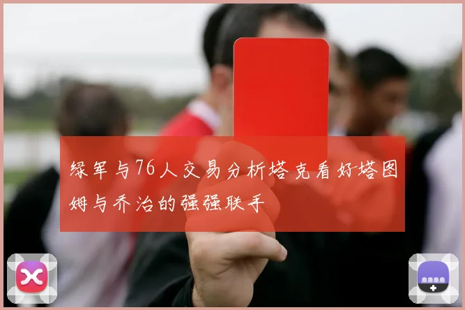 绿军与76人交易分析塔克看好塔图姆与乔治的强强联手