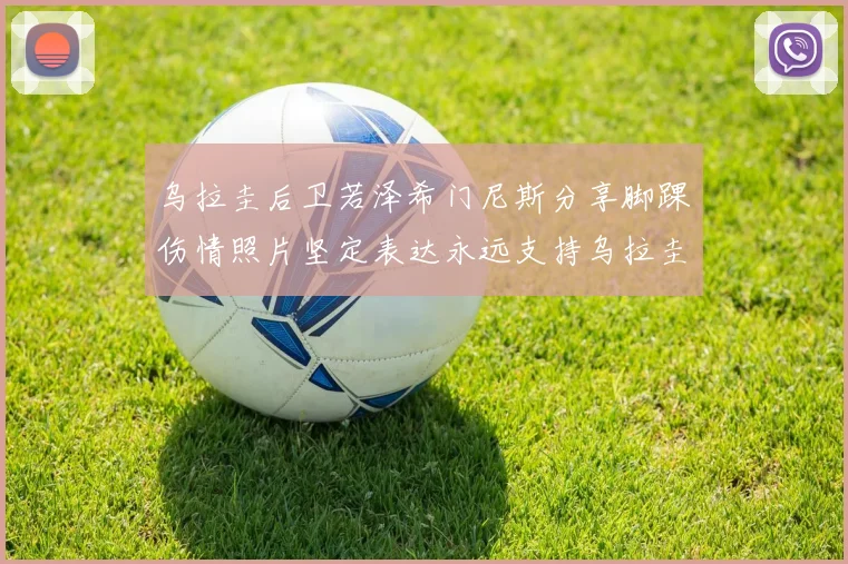 乌拉圭后卫若泽希门尼斯分享脚踝伤情照片坚定表达永远支持乌拉圭