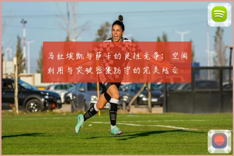 马杜埃凯与萨卡的良性竞争：空间利用与突破密集防守的完美结合
