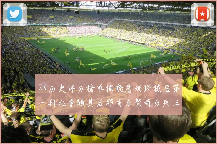 2K历史评分榜单揭晓詹姆斯稳居第一科比紧随其后邓肯东契奇分列三四位