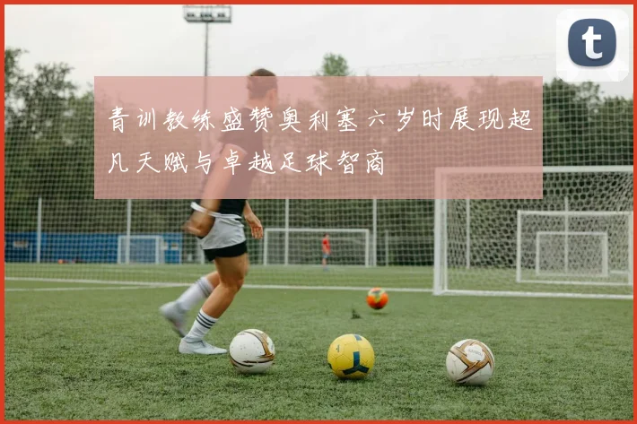 青训教练盛赞奥利塞六岁时展现超凡天赋与卓越足球智商