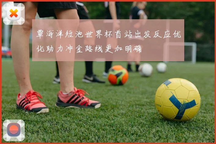 覃海洋短池世界杯首站出发反应优化助力冲金路线更加明确
