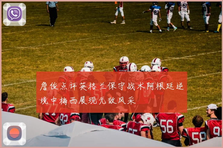 詹俊点评英格兰保守战术阿根廷逆境中梅西展现无敌风采