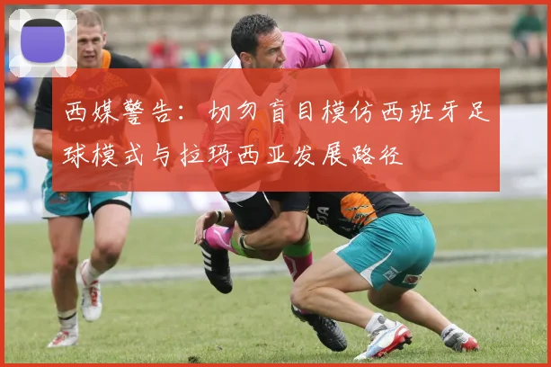 西媒警告：切勿盲目模仿西班牙足球模式与拉玛西亚发展路径