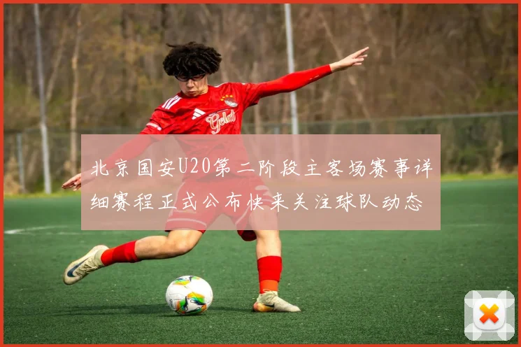 北京国安U20第二阶段主客场赛事详细赛程正式公布快来关注球队动态