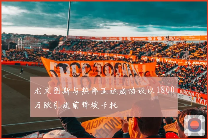尤文图斯与热那亚达成协议以1800万欧引进前锋埃卡托