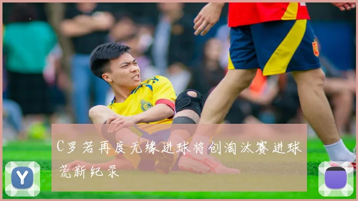 C罗若再度无缘进球将创淘汰赛进球荒新纪录