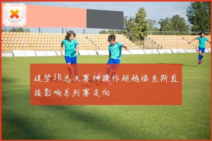 追梦JR总决赛神操作超越福克斯直接影响系列赛走向