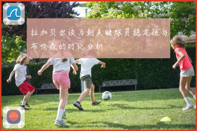 拉加贝尔谈马刺关键球员稳定性与布伦森的对比分析