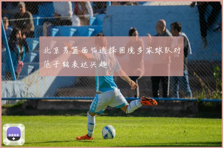 北京男篮面临选择困境多家球队对范子铭表达兴趣