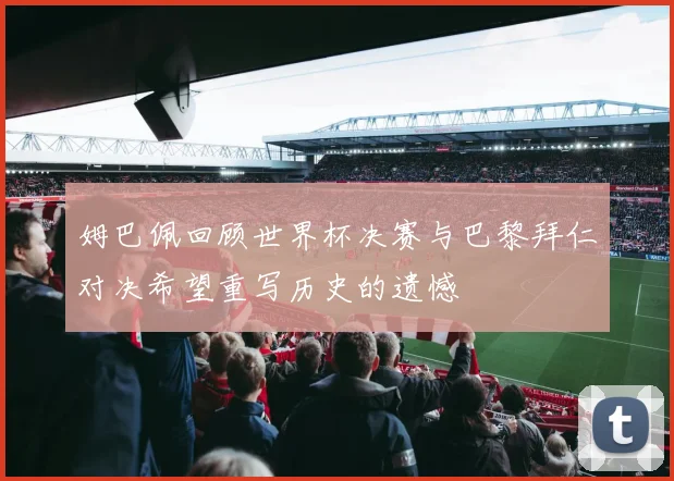 姆巴佩回顾世界杯决赛与巴黎拜仁对决希望重写历史的遗憾