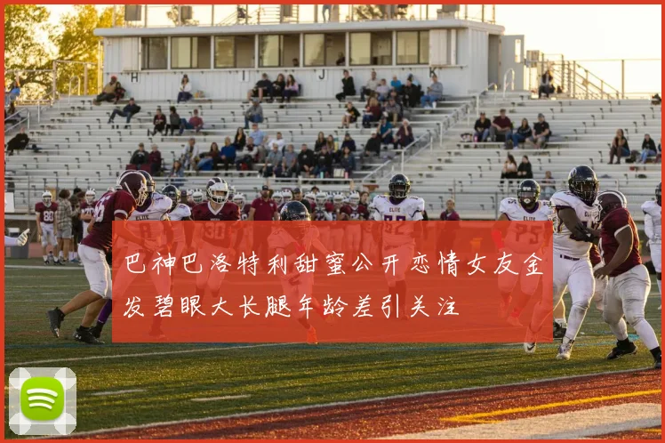 巴神巴洛特利甜蜜公开恋情女友金发碧眼大长腿年龄差引关注