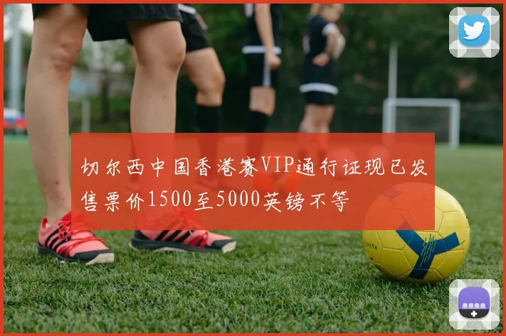 切尔西中国香港赛VIP通行证现已发售票价1500至5000英镑不等