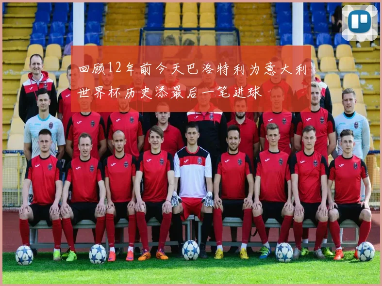 回顾12年前今天巴洛特利为意大利世界杯历史添最后一笔进球