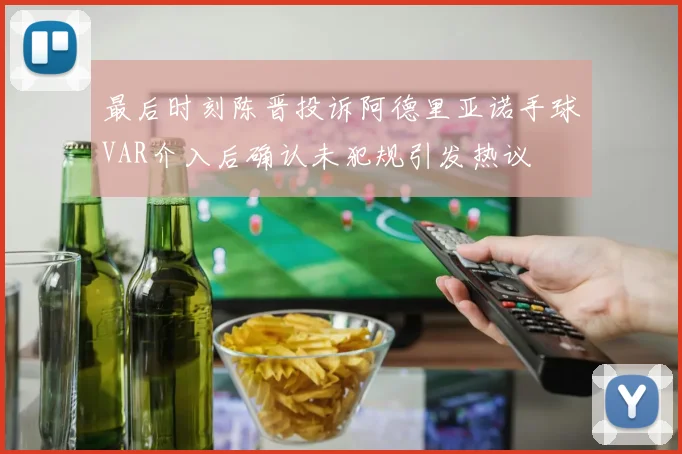 最后时刻陈晋投诉阿德里亚诺手球VAR介入后确认未犯规引发热议