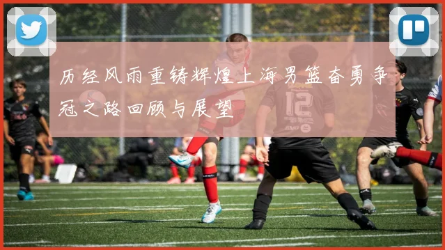 历经风雨重铸辉煌上海男篮奋勇争冠之路回顾与展望