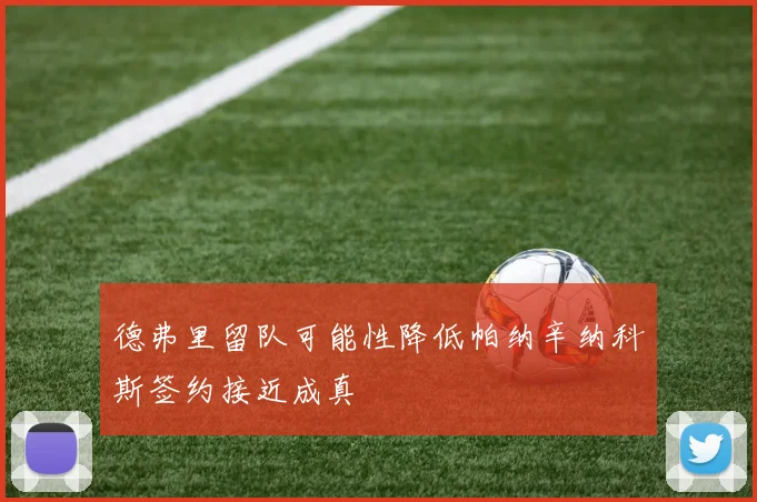 德弗里留队可能性降低帕纳辛纳科斯签约接近成真